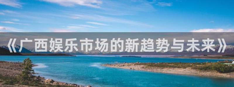 狗子28.ccmpc29：《广西娱乐市场的新趋势与未来》
