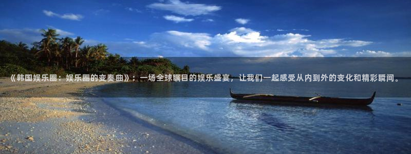 狗子28.ccmpc：《韩国娱乐圈：娱乐圈的变奏曲》：一场全球瞩目的娱乐盛宴，让我们一起感受从内到外的变化和精彩瞬间。