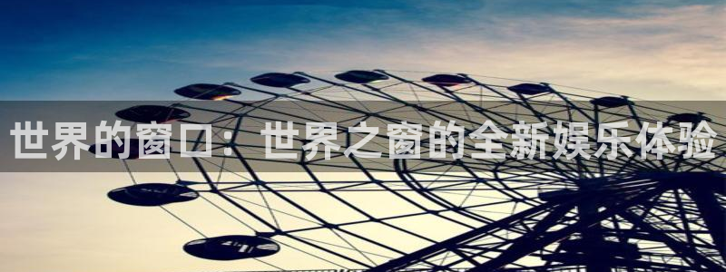 狗子28链接：世界的窗口：世界之窗的全新娱乐体验