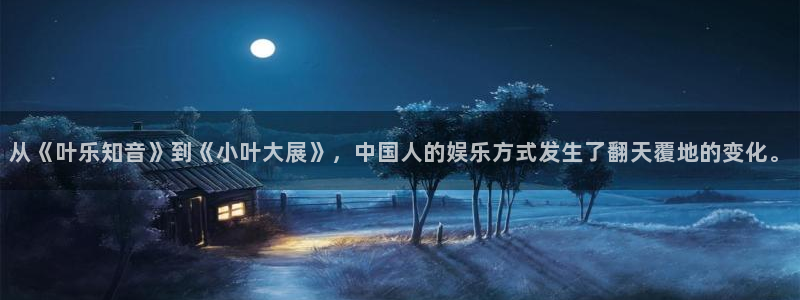 狗子28pg游戏官网版：从《叶乐知音》到《小叶大展》，中国人的娱乐方式发生了翻天覆地的变化。