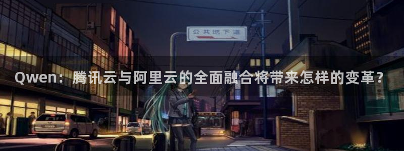 狗子28.ccmpc29：Qwen：腾讯云与阿里云的全面融合将带来怎样的变革？
